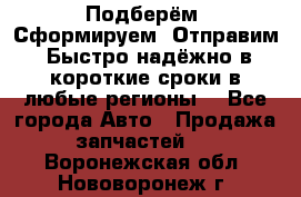 Подберём. Сформируем. Отправим. Быстро надёжно в короткие сроки в любые регионы. - Все города Авто » Продажа запчастей   . Воронежская обл.,Нововоронеж г.